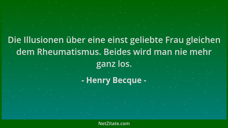 Henry Becque - Die Illusionen über eine einst geliebte Frau gleichen dem Rheumatismus. Beides wird man nie mehr ganz los....