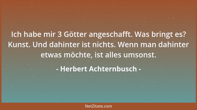 Herbert Achternbusch - Ich habe mir 3 Götter angeschafft. Was bringt es? Kunst. Und dahinter ist nichts. Wenn man dahinter...