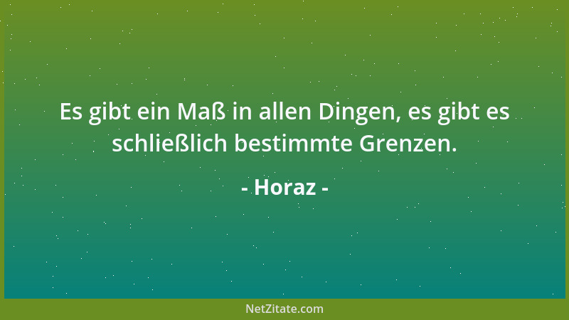Horaz - Es gibt ein Maß in allen Dingen, es gibt es schließlich bestimmte Grenzen....