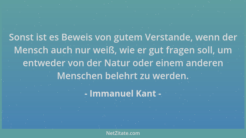 Immanuel Kant - Sonst ist es Beweis von gutem Verstande, wenn der Mensch auch nur weiß, wie er gut fragen soll, um entweder...