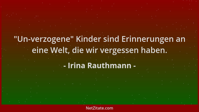 Irina Rauthmann -  "Un-verzogene " Kinder sind Erinnerungen an eine Welt, die wir vergessen haben....