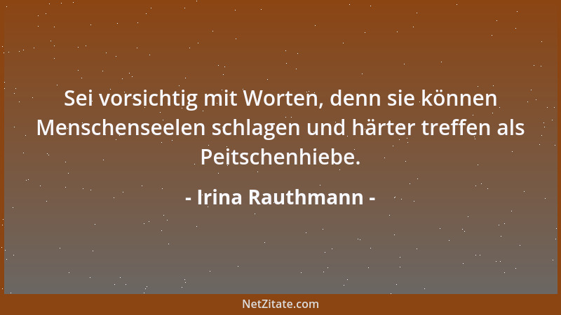 Irina Rauthmann - Sei vorsichtig mit Worten, denn sie können Menschenseelen schlagen und härter treffen als Peitschenhiebe....