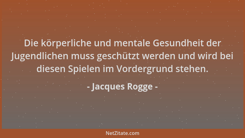 Jacques Rogge - Die körperliche und mentale Gesundheit der Jugendlichen muss geschützt werden und wird bei diesen Spielen i...