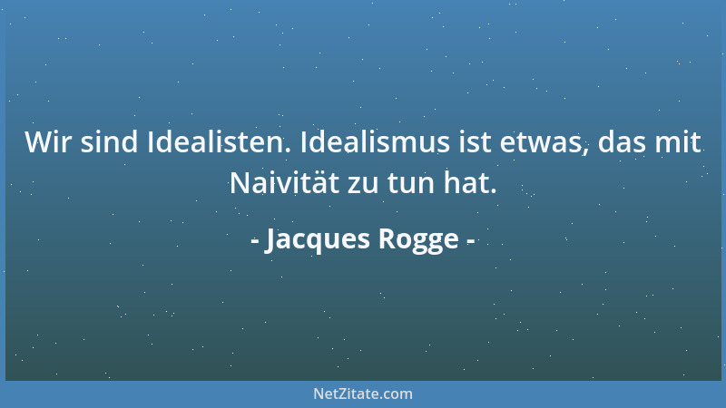 Jacques Rogge - Wir sind Idealisten. Idealismus ist etwas, das mit Naivität zu tun hat....