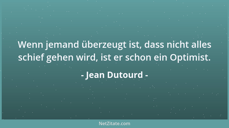 Jean Dutourd - Wenn jemand überzeugt ist, dass nicht alles schief gehen wird, ist er schon ein Optimist....