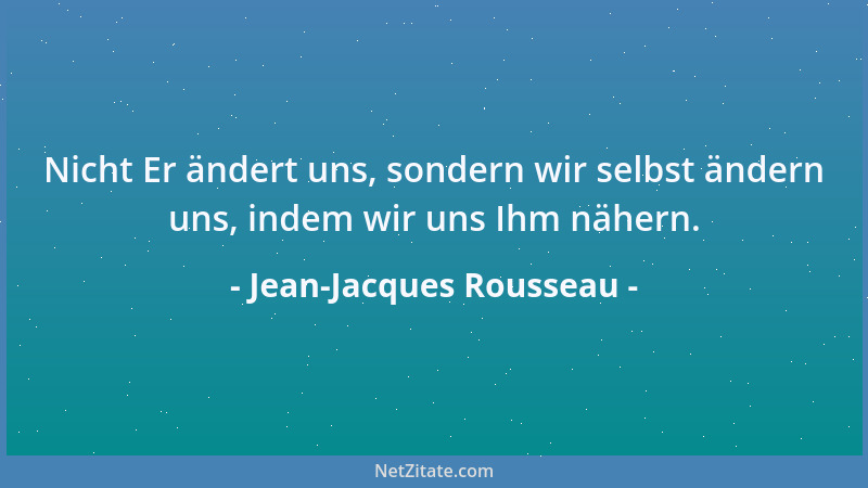 Jean-Jacques Rousseau - Nicht Er ändert uns, sondern wir selbst ändern uns, indem wir uns Ihm nähern....
