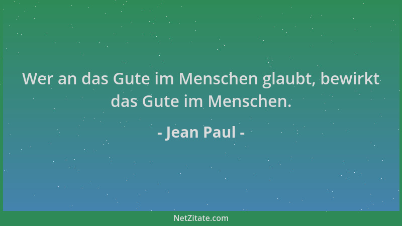 Jean Paul - Wer an das Gute im Menschen glaubt, bewirkt das Gute im Menschen....