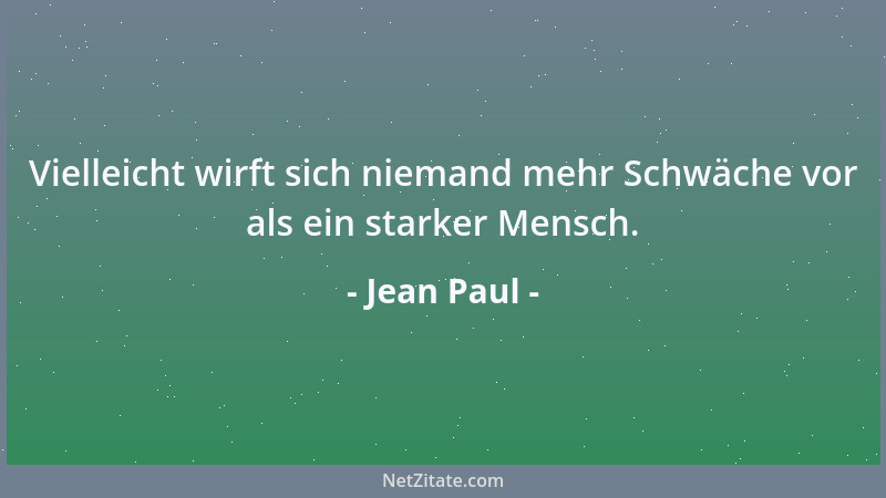 Jean Paul - Vielleicht wirft sich niemand mehr Schwäche vor als ein starker Mensch....