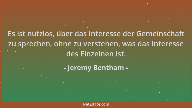 Jeremy Bentham - Es ist nutzlos, über das Interesse der Gemeinschaft zu sprechen, ohne zu verstehen, was das Interesse des...