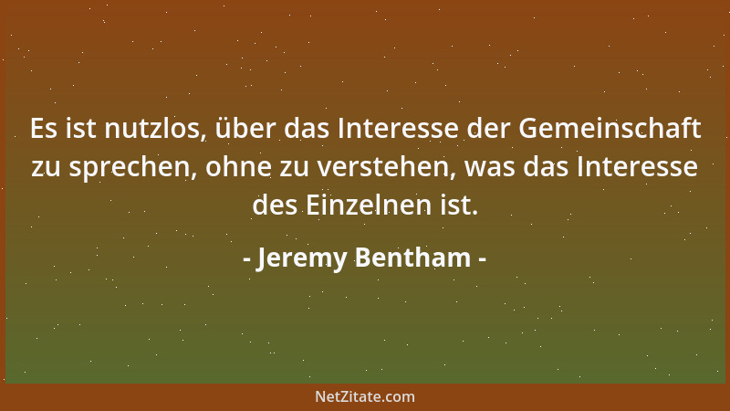 Jeremy Bentham - Es ist nutzlos, über das Interesse der Gemeinschaft zu sprechen, ohne zu verstehen, was das Interesse des...