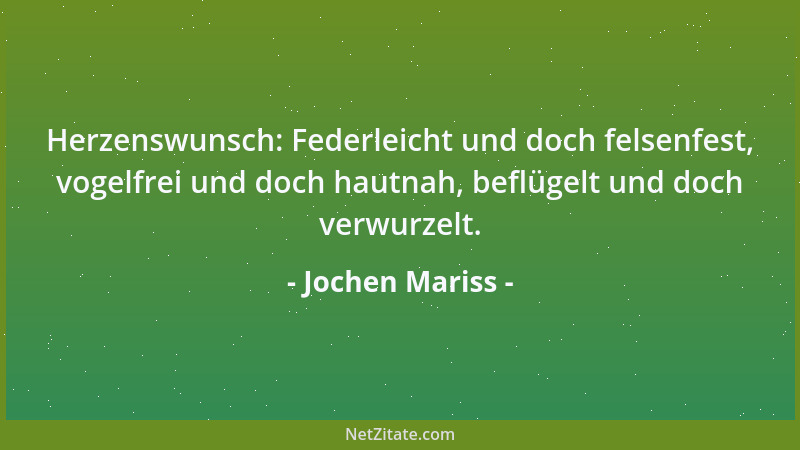 Jochen Mariss - Herzenswunsch: Federleicht und doch felsenfest, vogelfrei und doch hautnah, beflügelt und doch verwurzelt....
