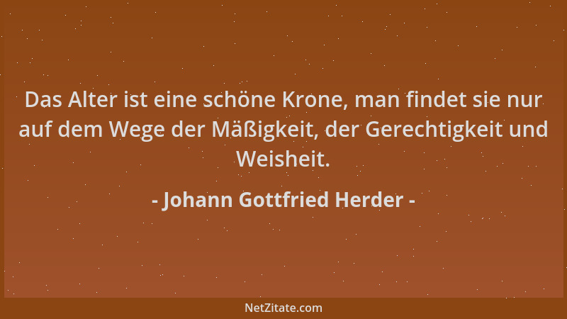 Johann Gottfried Herder - Das Alter ist eine schöne Krone, man findet sie nur auf dem Wege der Mäßigkeit, der Gerechtigkeit...