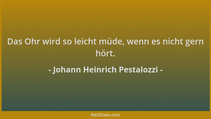 Johann Heinrich Pestalozzi - Das Ohr wird so leicht müde, wenn es nicht gern hört....