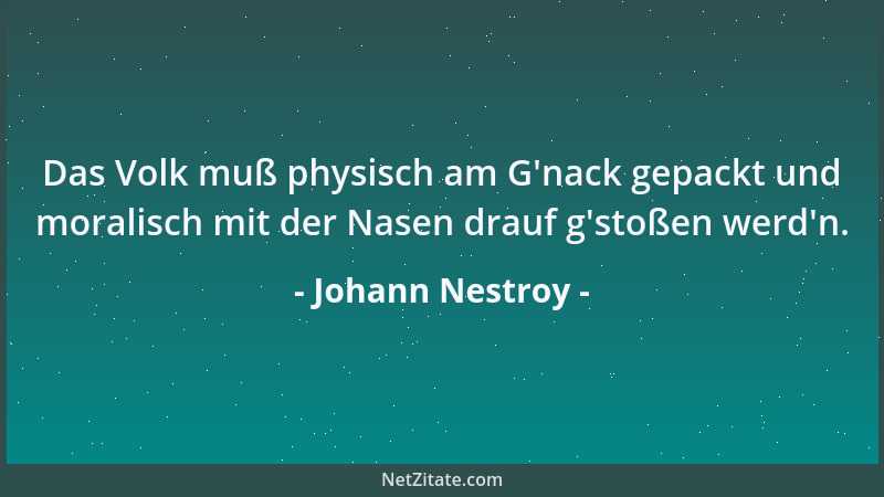 Johann Nestroy - Das Volk muß physisch am G 'nack gepackt und moralisch mit der Nasen drauf g 'stoßen werd 'n....