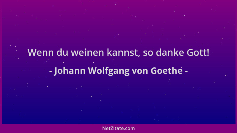 Johann Wolfgang von Goethe - Wenn du weinen kannst, so danke Gott!...