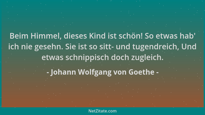 Johann Wolfgang von Goethe - Beim Himmel, dieses Kind ist schön! So etwas hab ' ich nie gesehn. Sie ist so sitt- und tugendr...