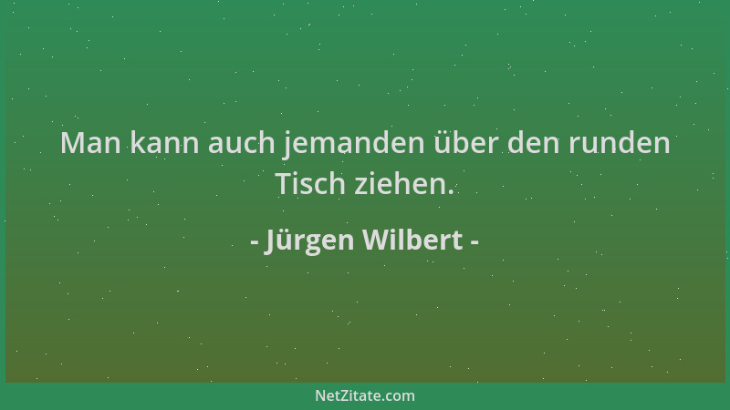 Jürgen Wilbert - Man kann auch jemanden über den runden Tisch ziehen....