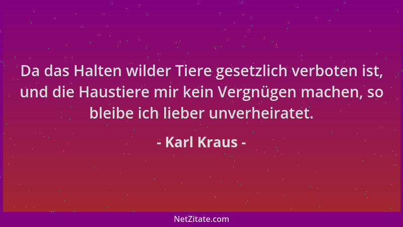 Karl Kraus - Da das Halten wilder Tiere gesetzlich verboten ist, und die Haustiere mir kein Vergnügen machen, so bleibe ich...