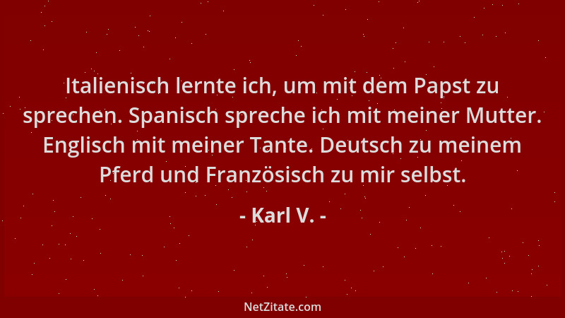 Karl V. - Italienisch lernte ich, um mit dem Papst zu sprechen. Spanisch spreche ich mit meiner Mutter. Englisch mit meiner...