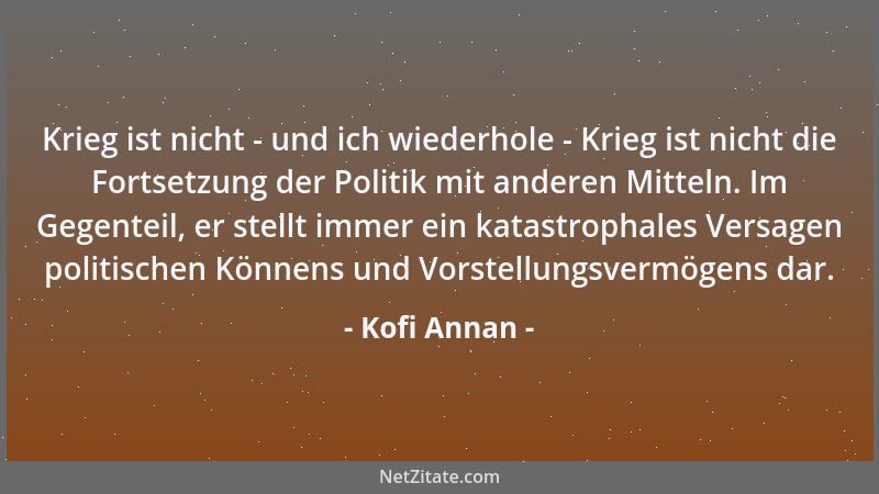 Kofi Annan - Krieg ist nicht - und ich wiederhole - Krieg ist nicht die Fortsetzung der Politik mit anderen Mitteln. Im Geg...