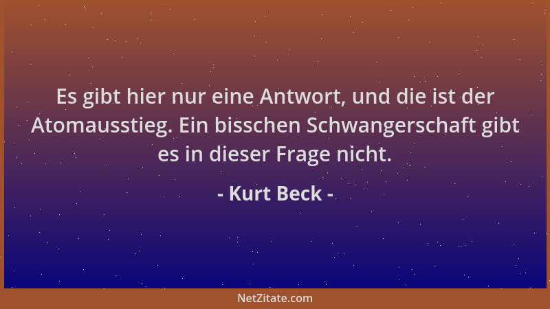 Kurt Beck - Es gibt hier nur eine Antwort, und die ist der Atomausstieg. Ein bisschen Schwangerschaft gibt es in dieser Fra...