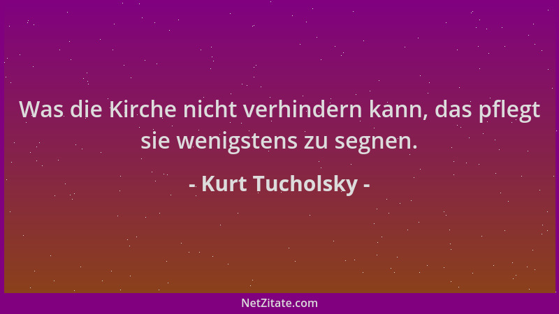 Kurt Tucholsky - Was die Kirche nicht verhindern kann, das pflegt sie wenigstens zu segnen....