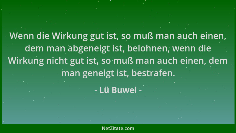 Lü Buwei - Wenn die Wirkung gut ist, so muß man auch einen, dem man abgeneigt ist, belohnen, wenn die Wirkung nicht gut ist...