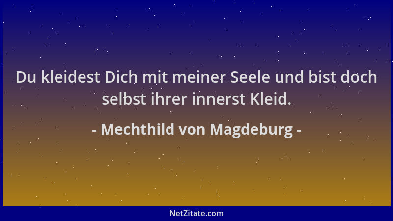Mechthild von Magdeburg - Du kleidest Dich mit meiner Seele und bist doch selbst ihrer innerst Kleid....