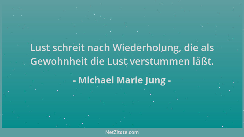 Michael Marie Jung - Lust schreit nach Wiederholung, die als Gewohnheit die Lust verstummen läßt....