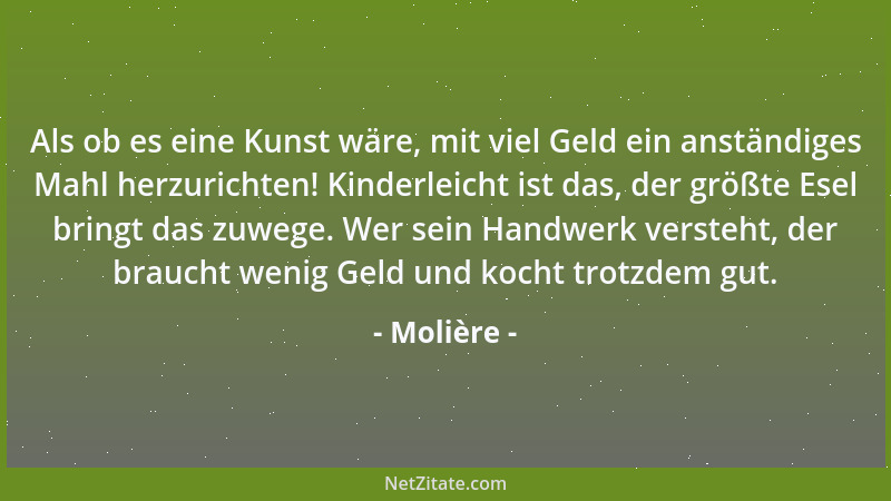 Molière - Als ob es eine Kunst wäre, mit viel Geld ein anständiges Mahl herzurichten! Kinderleicht ist das, der größte Esel...