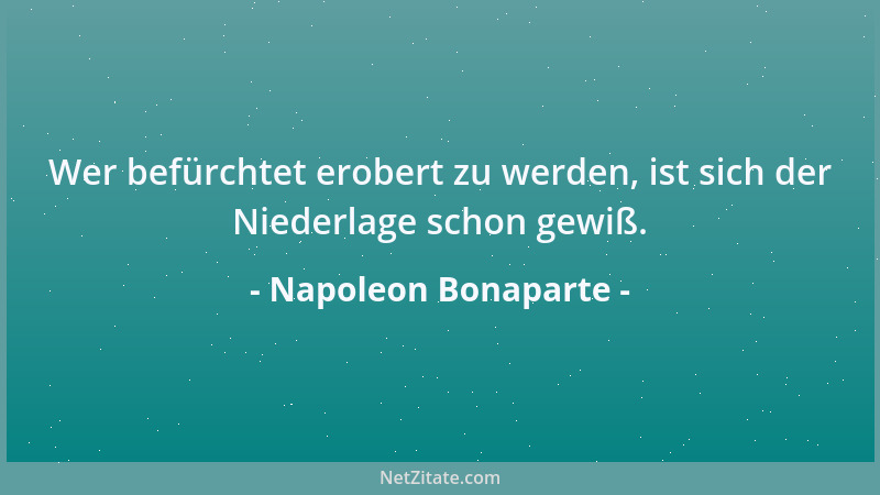 Napoleon Bonaparte - Wer befürchtet erobert zu werden, ist sich der Niederlage schon gewiß....