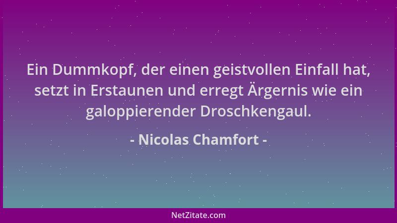 Nicolas Chamfort - Ein Dummkopf, der einen geistvollen Einfall hat, setzt in Erstaunen und erregt Ärgernis wie ein galoppie...