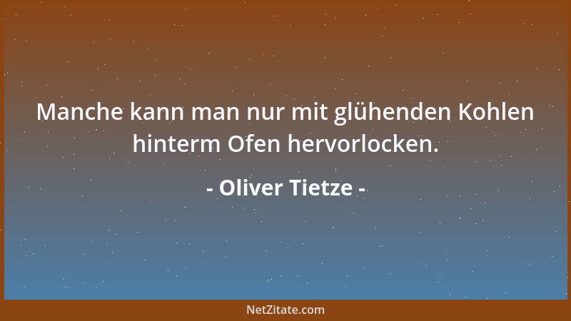 Oliver Tietze - Manche kann man nur mit glühenden Kohlen hinterm Ofen hervorlocken....