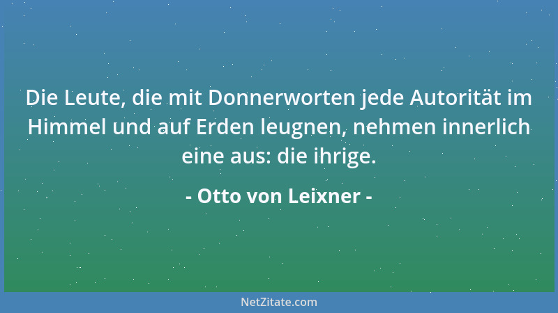 Otto von Leixner - Die Leute, die mit Donnerworten jede Autorität im Himmel und auf Erden leugnen, nehmen innerlich eine au...
