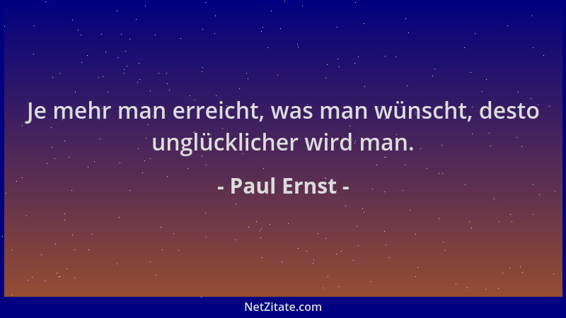 Paul Ernst - Je mehr man erreicht, was man wünscht, desto unglücklicher wird man....