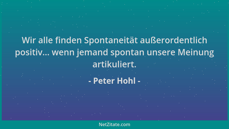 Peter Hohl - Wir alle finden Spontaneität außerordentlich positiv... wenn jemand spontan unsere Meinung artikuliert....