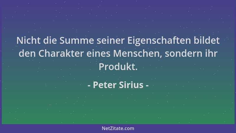 Peter Sirius - Nicht die Summe seiner Eigenschaften bildet den Charakter eines Menschen, sondern ihr Produkt....