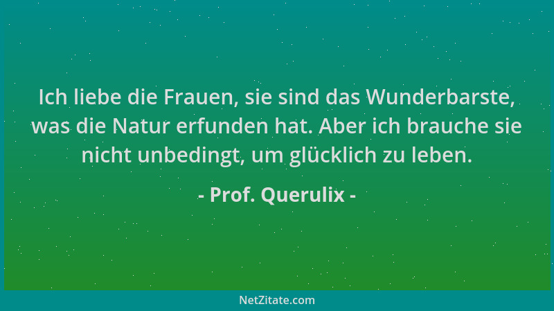 Prof. Querulix - Ich liebe die Frauen, sie sind das Wunderbarste, was die Natur erfunden hat. Aber ich brauche sie nicht un...