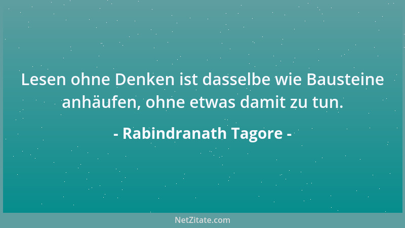 Rabindranath Tagore - Lesen ohne Denken ist dasselbe wie Bausteine anhäufen, ohne etwas damit zu tun....