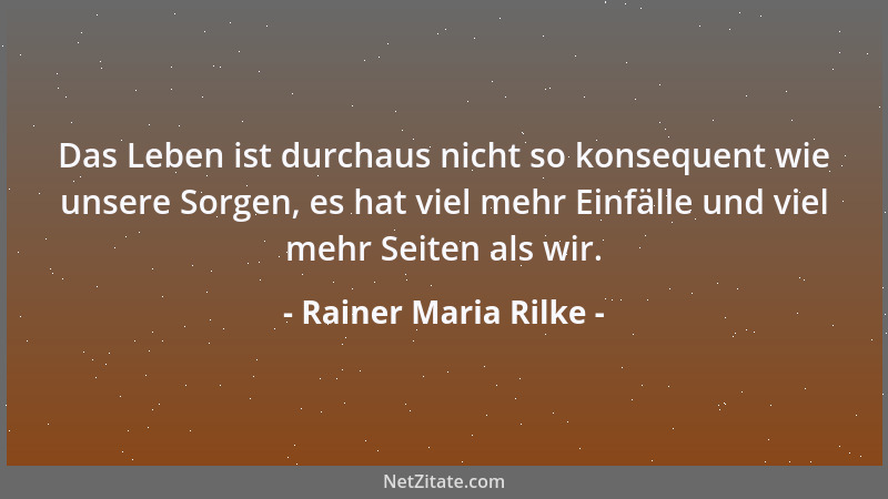 Rainer Maria Rilke - Das Leben ist durchaus nicht so konsequent wie unsere Sorgen, es hat viel mehr Einfälle und viel mehr...