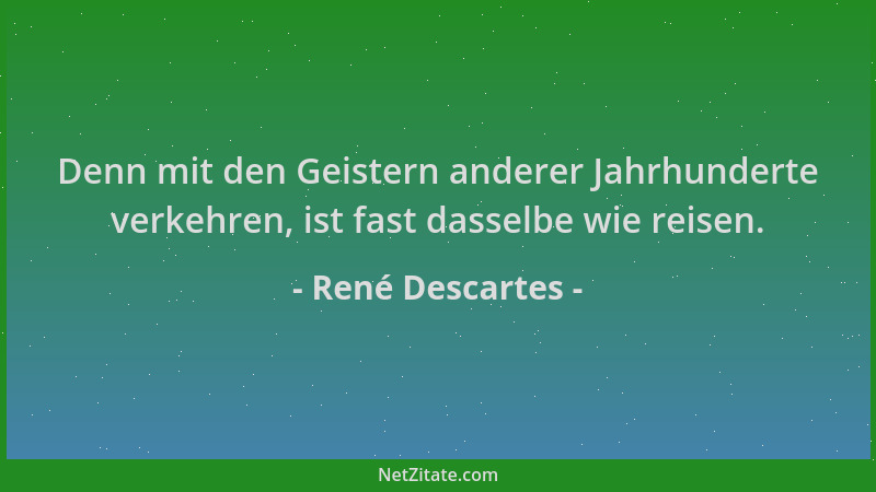 René Descartes - Denn mit den Geistern anderer Jahrhunderte verkehren, ist fast dasselbe wie reisen....