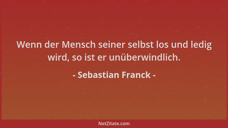 Sebastian Franck - Wenn der Mensch seiner selbst los und ledig wird, so ist er unüberwindlich....