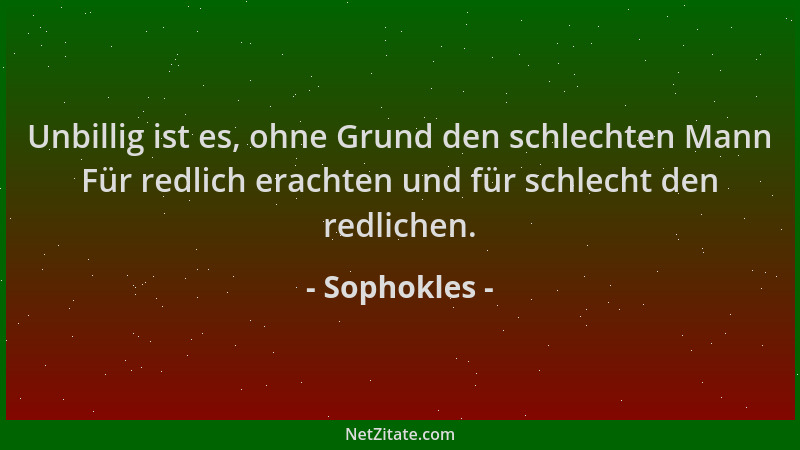 Sophokles - Unbillig ist es, ohne Grund den schlechten Mann Für redlich erachten und für schlecht den redlichen....