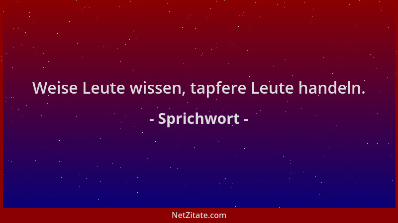 Sprichwort - Weise Leute wissen, tapfere Leute handeln....