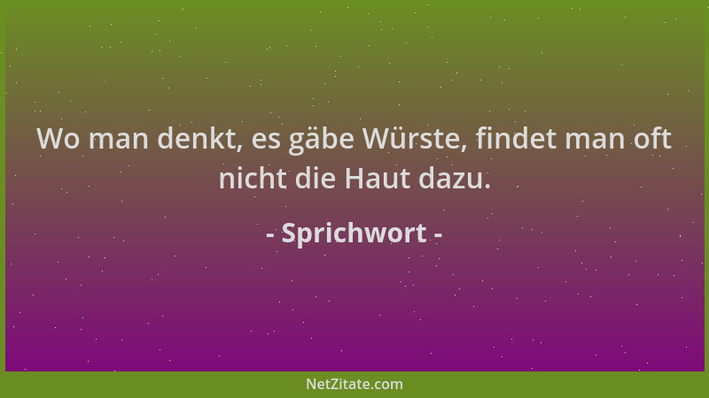 Sprichwort - Wo man denkt, es gäbe Würste, findet man oft nicht die Haut dazu....