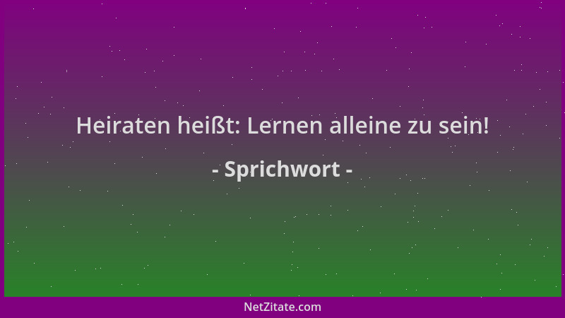 Sprichwort - Heiraten heißt: Lernen alleine zu sein!...
