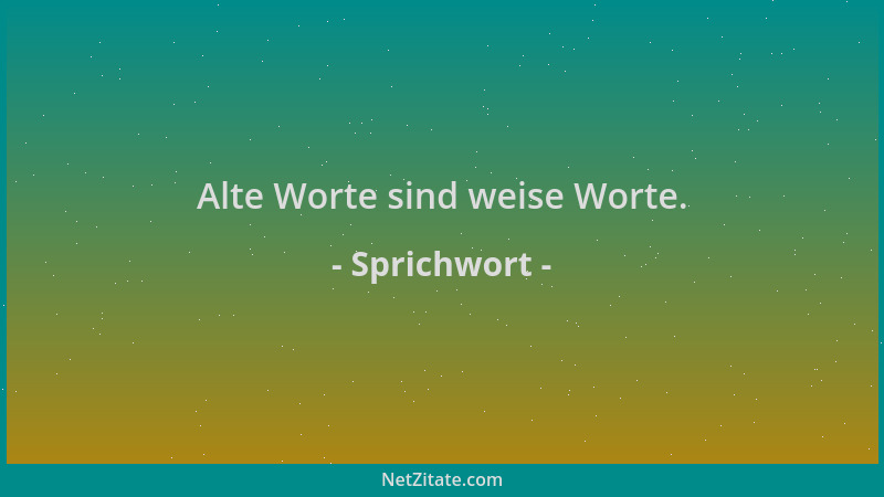 Sprichwort - Alte Worte sind weise Worte....