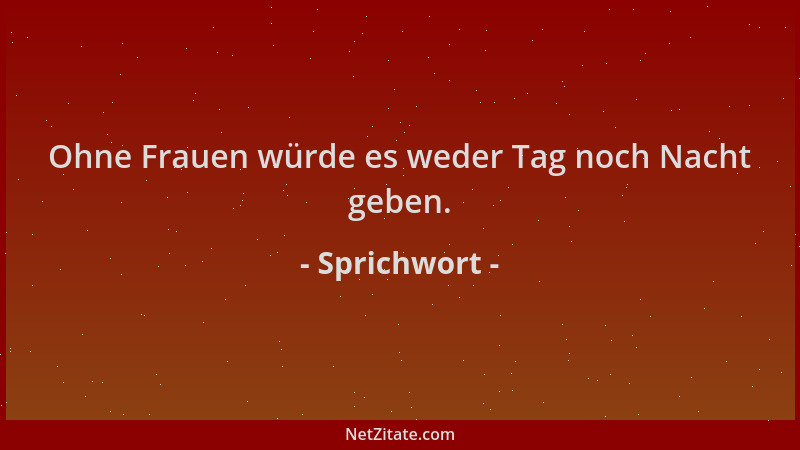 Sprichwort - Ohne Frauen würde es weder Tag noch Nacht geben....