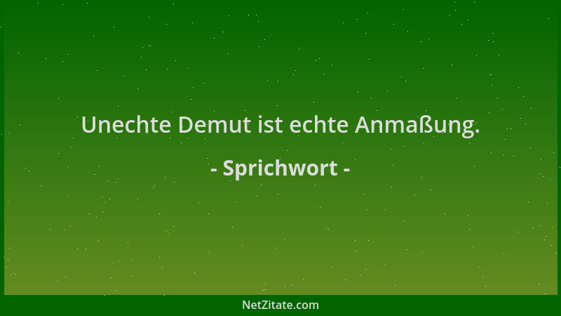 Sprichwort - Unechte Demut ist echte Anmaßung....