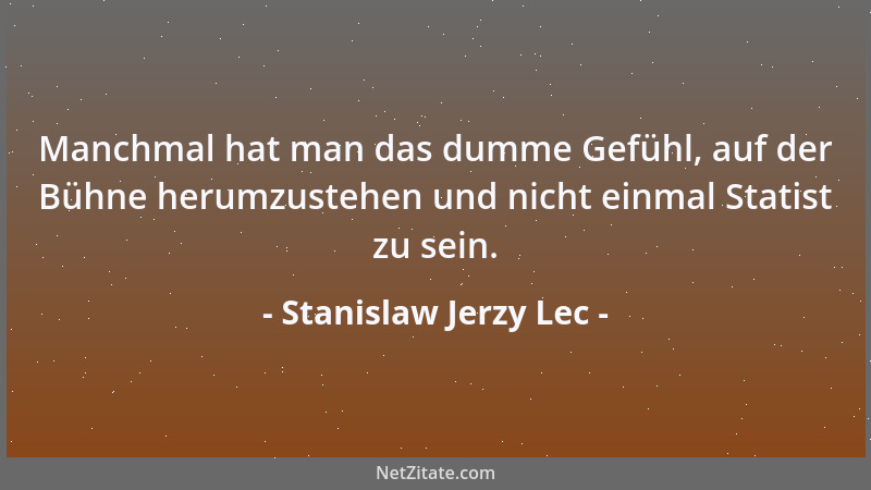Stanislaw Jerzy Lec - Manchmal hat man das dumme Gefühl, auf der Bühne herumzustehen und nicht einmal Statist zu sein....